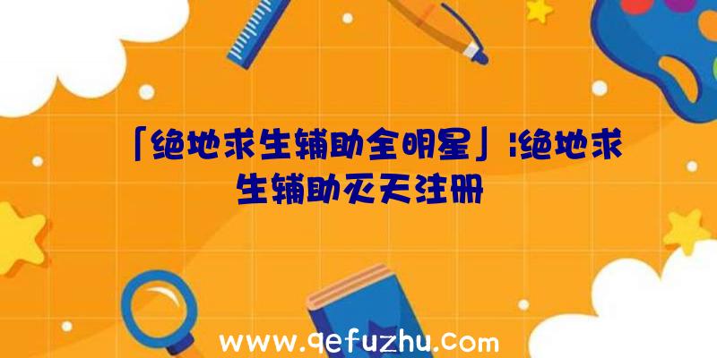 「绝地求生辅助全明星」|绝地求生辅助灭天注册